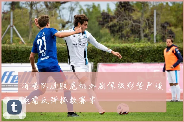 海港队连败危机加剧保级形势严峻亟需反弹拯救赛季
