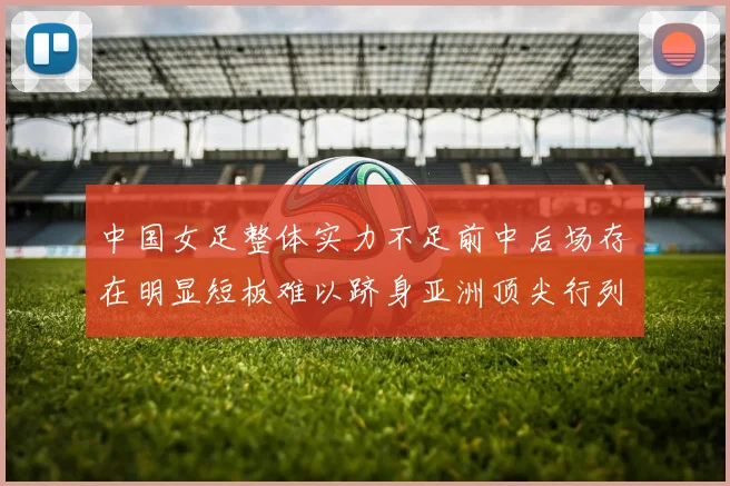 中国女足整体实力不足前中后场存在明显短板难以跻身亚洲顶尖行列