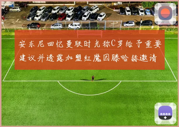 安东尼回忆曼联时光称C罗给予重要建议并透露加盟红魔因滕哈赫邀请