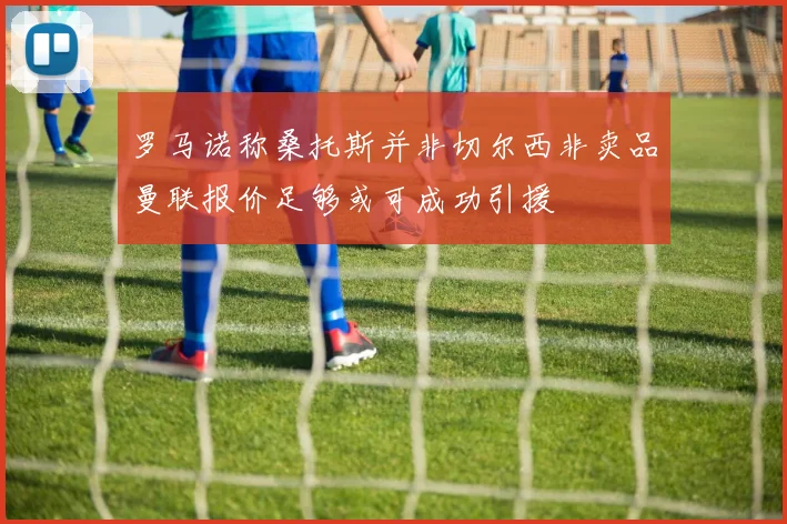 罗马诺称桑托斯并非切尔西非卖品曼联报价足够或可成功引援