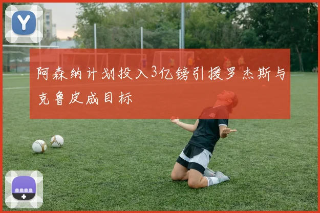 阿森纳计划投入3亿镑引援罗杰斯与克鲁皮成目标