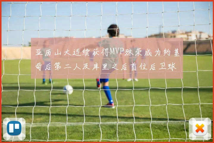 亚历山大连续获得MVP殊荣成为约基奇后第二人及库里之后首位后卫球员