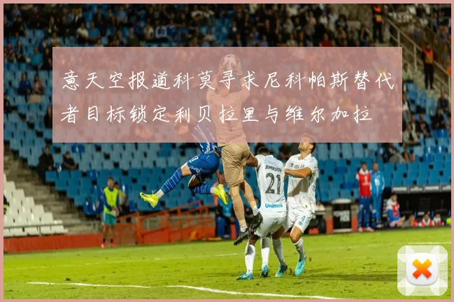 意天空报道科莫寻求尼科帕斯替代者目标锁定利贝拉里与维尔加拉
