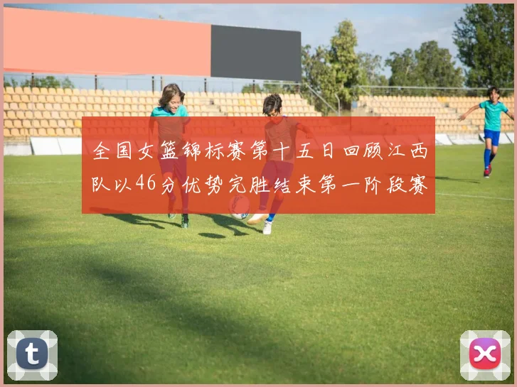 全国女篮锦标赛第十五日回顾江西队以46分优势完胜结束第一阶段赛事