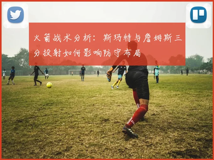 火箭战术分析：斯玛特与詹姆斯三分投射如何影响防守布局