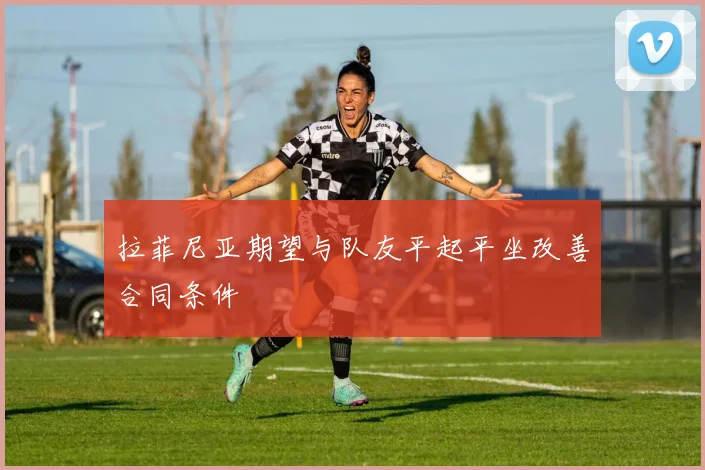 拉菲尼亚期望与队友平起平坐改善合同条件