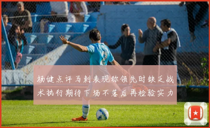 杨健点评马刺表现称领先时缺乏战术执行期待下场不落后再检验实力