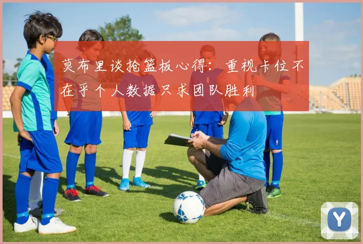 莫布里谈抢篮板心得：重视卡位不在乎个人数据只求团队胜利