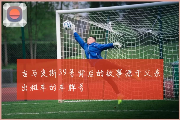吉马良斯39号背后的故事源于父亲出租车的车牌号