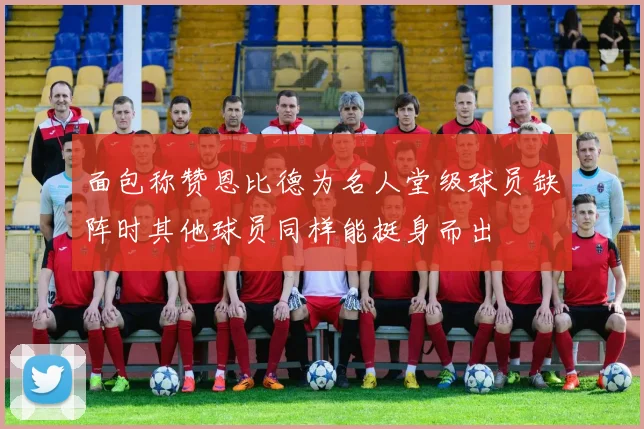 面包称赞恩比德为名人堂级球员缺阵时其他球员同样能挺身而出