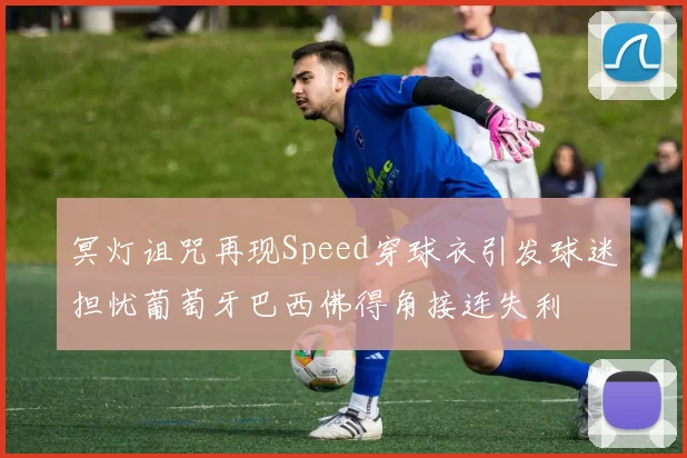 冥灯诅咒再现Speed穿球衣引发球迷担忧葡萄牙巴西佛得角接连失利