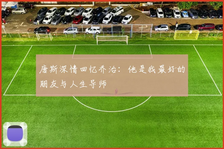 唐斯深情回忆乔治：他是我最好的朋友与人生导师