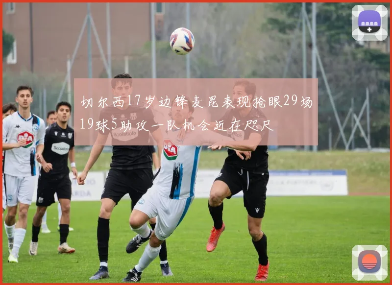 切尔西17岁边锋麦昆表现抢眼29场19球5助攻一队机会近在咫尺
