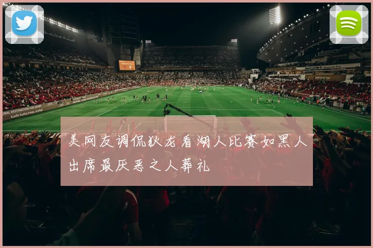 美网友调侃狄龙看湖人比赛如黑人出席最厌恶之人葬礼
