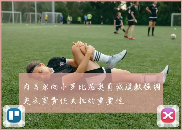 内马尔向小罗比尼奥真诚道歉强调更衣室责任共担的重要性