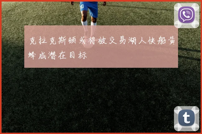 克拉克斯顿或将被交易湖人快船黄蜂成潜在目标