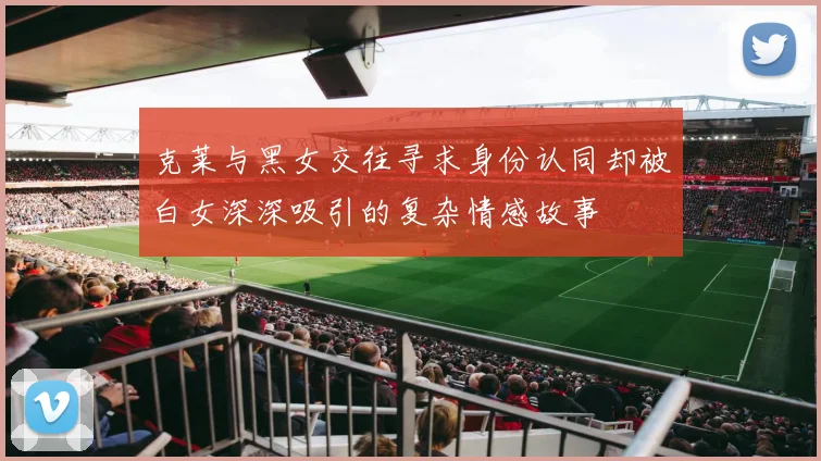 克莱与黑女交往寻求身份认同却被白女深深吸引的复杂情感故事