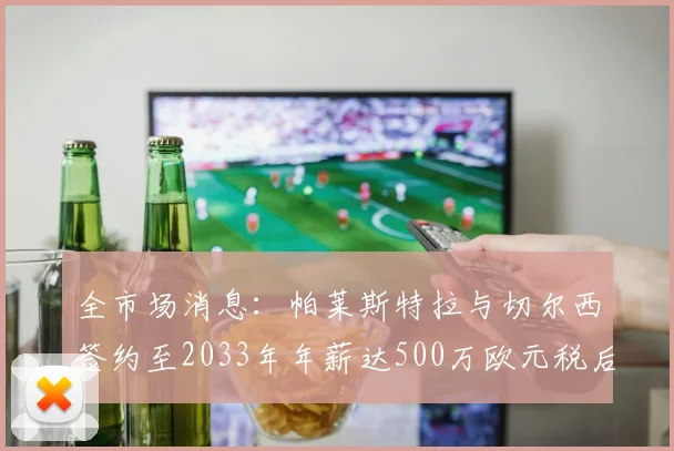 全市场消息：帕莱斯特拉与切尔西签约至2033年年薪达500万欧元税后