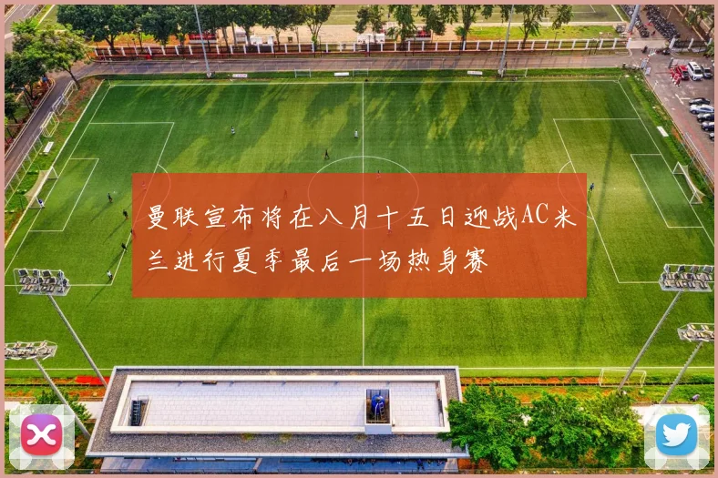 曼联宣布将在八月十五日迎战AC米兰进行夏季最后一场热身赛
