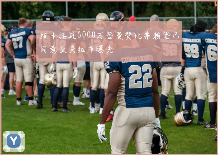 纽卡接近6000万签曼赞比弗赖堡已同意交易细节曝光