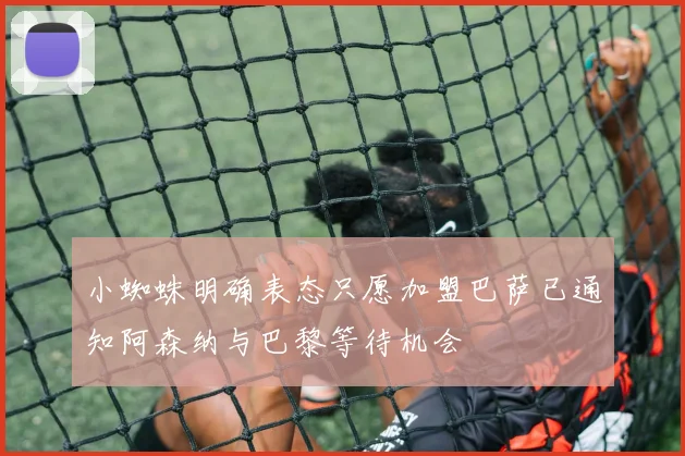 小蜘蛛明确表态只愿加盟巴萨已通知阿森纳与巴黎等待机会