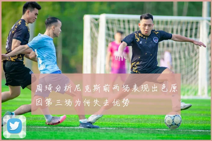 周琦分析尼克斯前两场表现出色原因第三场为何失去优势