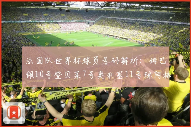 法国队世界杯球员号码解析：姆巴佩10号登贝莱7号奥利塞11号琼阿梅尼8号