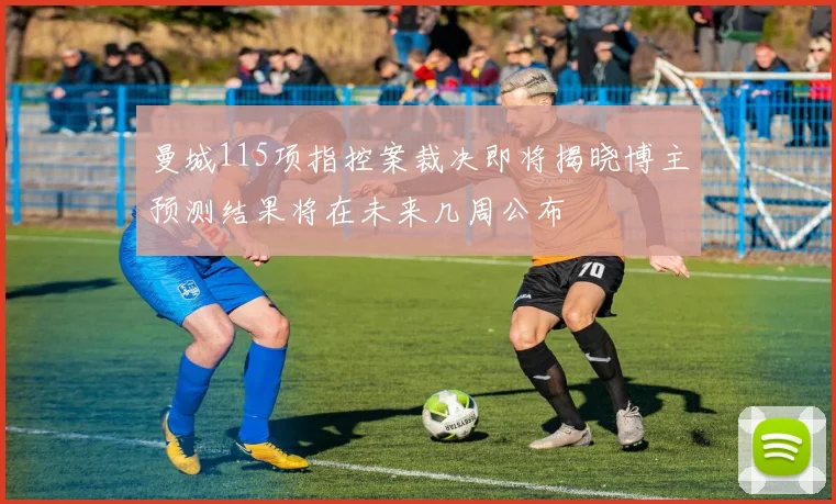 曼城115项指控案裁决即将揭晓博主预测结果将在未来几周公布